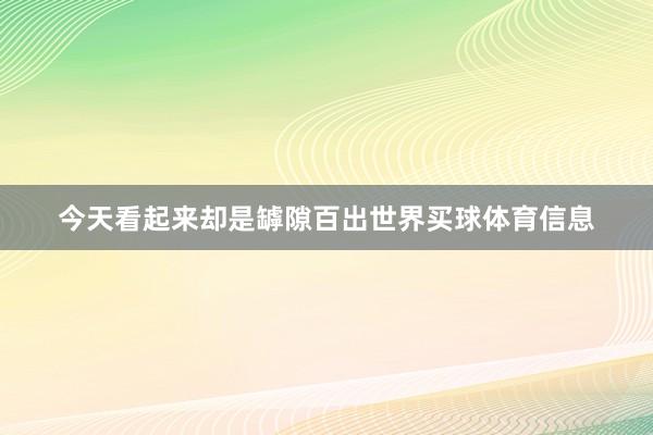 今天看起来却是罅隙百出世界买球体育信息