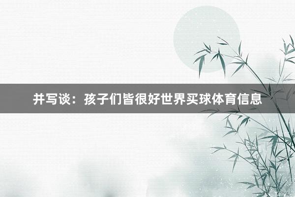 并写谈：孩子们皆很好世界买球体育信息