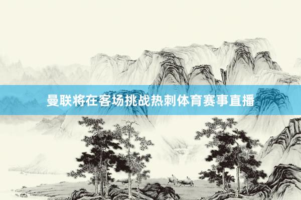 曼联将在客场挑战热刺体育赛事直播