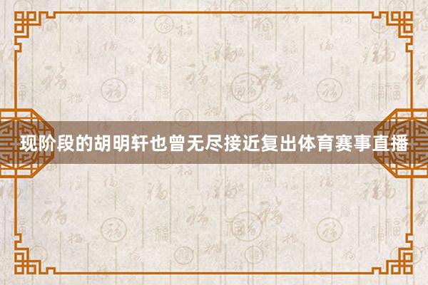 现阶段的胡明轩也曾无尽接近复出体育赛事直播