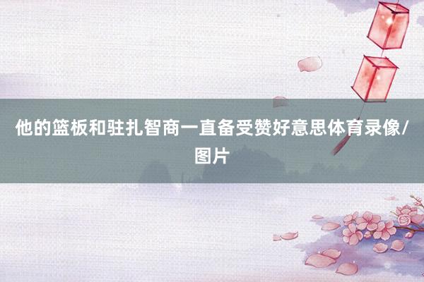 他的篮板和驻扎智商一直备受赞好意思体育录像/图片