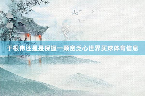 于根伟还是是保握一颗宽泛心世界买球体育信息