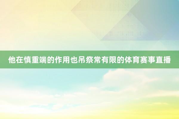 他在慎重端的作用也吊祭常有限的体育赛事直播