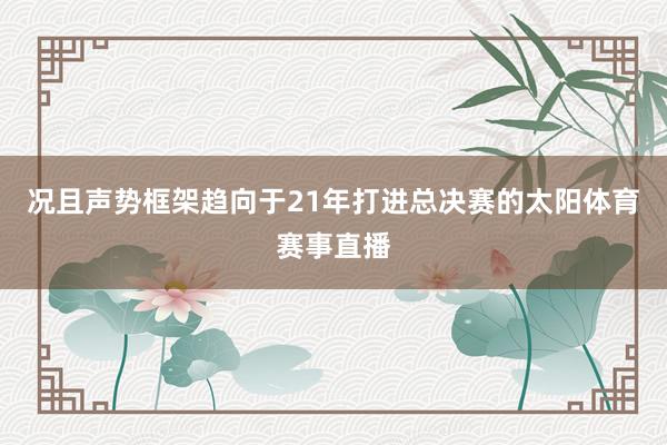 况且声势框架趋向于21年打进总决赛的太阳体育赛事直播