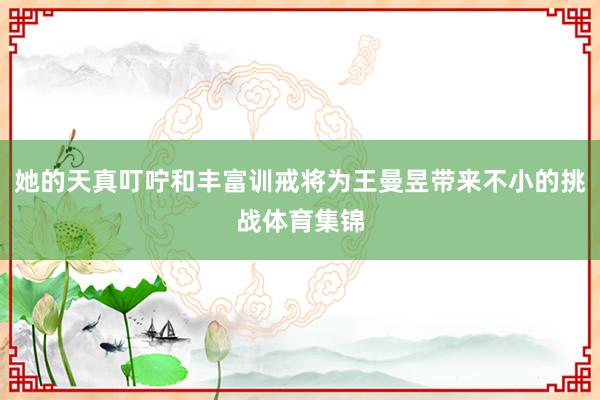 她的天真叮咛和丰富训戒将为王曼昱带来不小的挑战体育集锦