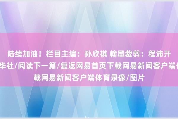 陆续加油！栏目主编：孙欣祺 翰墨裁剪：程沛开端：作家：新华社/阅读下一篇/复返网易首页下载网易新闻客户端体育录像/图片