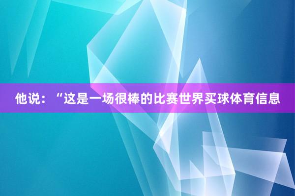 他说：“这是一场很棒的比赛世界买球体育信息