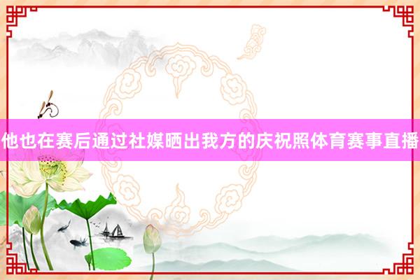 他也在赛后通过社媒晒出我方的庆祝照体育赛事直播