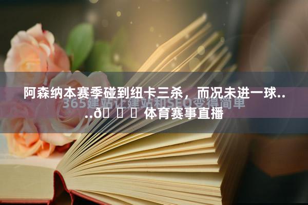 阿森纳本赛季碰到纽卡三杀，而况未进一球....👀体育赛事直播