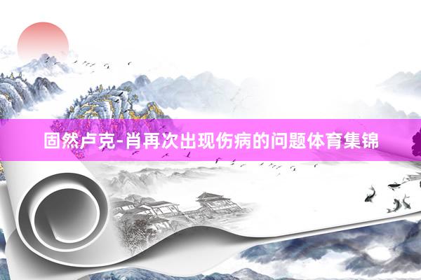 固然卢克-肖再次出现伤病的问题体育集锦