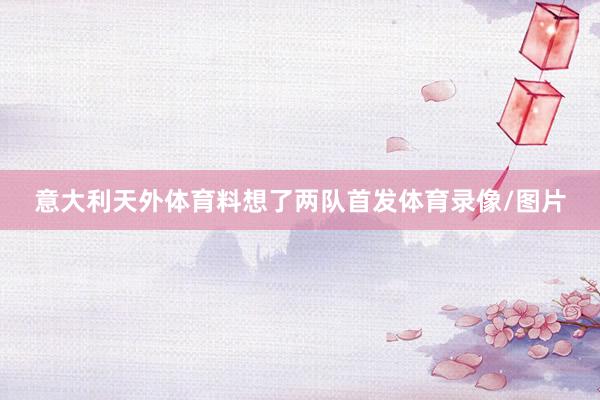 意大利天外体育料想了两队首发体育录像/图片