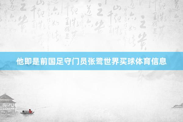 他即是前国足守门员张鹭世界买球体育信息