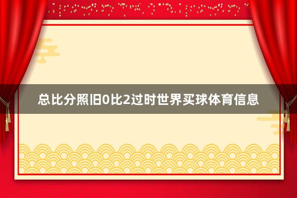 总比分照旧0比2过时世界买球体育信息