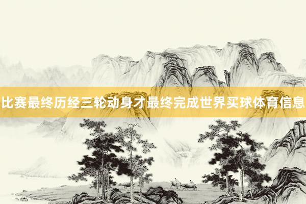 比赛最终历经三轮动身才最终完成世界买球体育信息