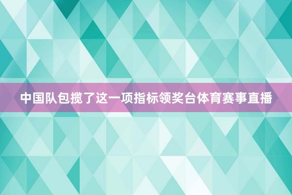 中国队包揽了这一项指标领奖台体育赛事直播