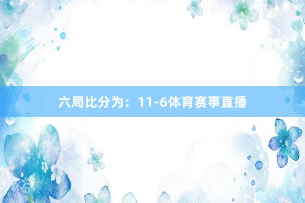 六局比分为：11-6体育赛事直播