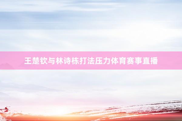 王楚钦与林诗栋打法压力体育赛事直播