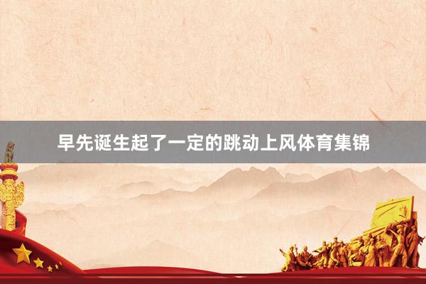 早先诞生起了一定的跳动上风体育集锦
