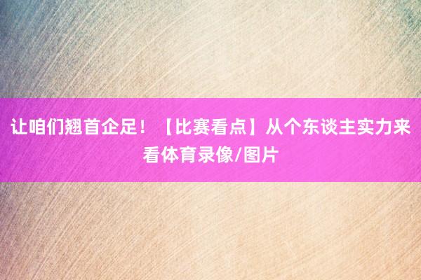 让咱们翘首企足！【比赛看点】从个东谈主实力来看体育录像/图片
