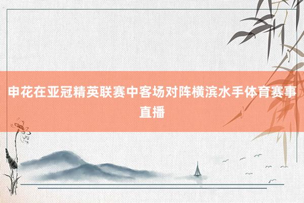申花在亚冠精英联赛中客场对阵横滨水手体育赛事直播