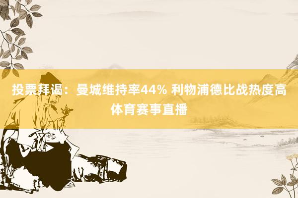 投票拜谒：曼城维持率44% 利物浦德比战热度高体育赛事直播