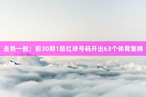 走势一般；前30期1路红球号码开出63个体育集锦