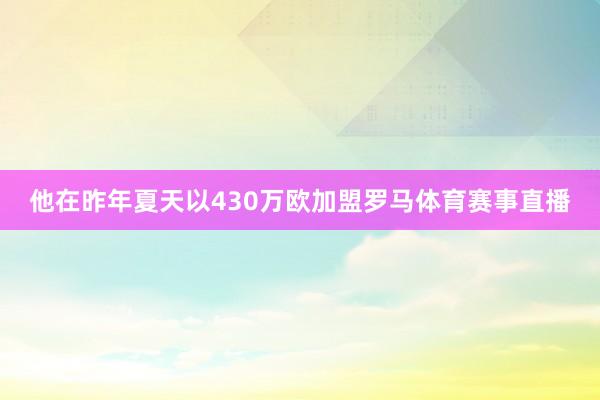 他在昨年夏天以430万欧加盟罗马体育赛事直播