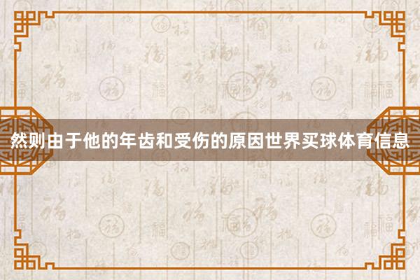 然则由于他的年齿和受伤的原因世界买球体育信息