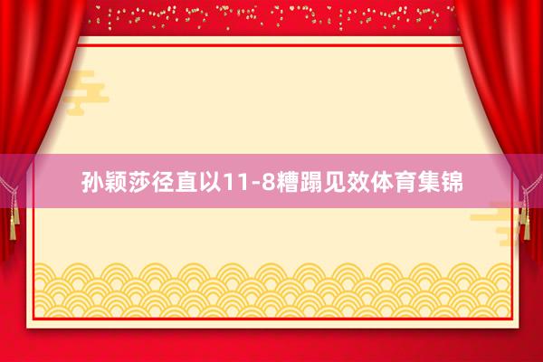 孙颖莎径直以11-8糟蹋见效体育集锦
