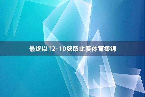 最终以12-10获取比赛体育集锦