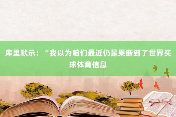 库里默示：“我以为咱们最近仍是果断到了世界买球体育信息
