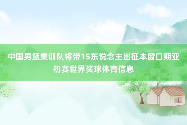 中国男篮集训队将带15东说念主出征本窗口期亚初赛世界买球体育信息