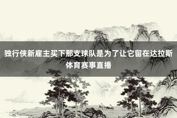 独行侠新雇主买下那支球队是为了让它留在达拉斯体育赛事直播