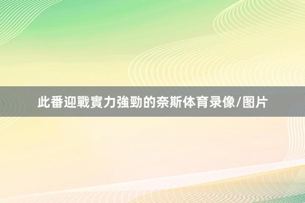 此番迎戰實力強勁的奈斯体育录像/图片