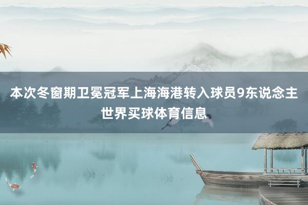 本次冬窗期卫冕冠军上海海港转入球员9东说念主世界买球体育信息