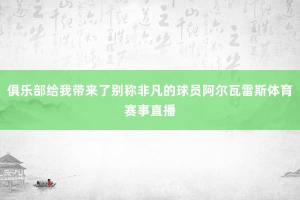 俱乐部给我带来了别称非凡的球员阿尔瓦雷斯体育赛事直播