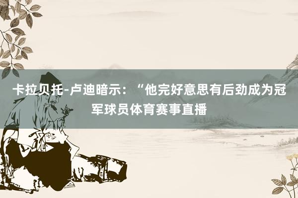 卡拉贝托-卢迪暗示：“他完好意思有后劲成为冠军球员体育赛事直播