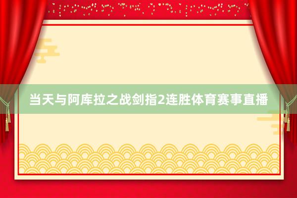 当天与阿库拉之战剑指2连胜体育赛事直播