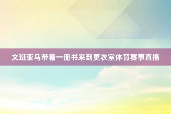 文班亚马带着一册书来到更衣室体育赛事直播