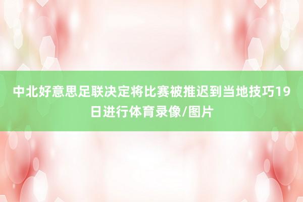 中北好意思足联决定将比赛被推迟到当地技巧19日进行体育录像/图片