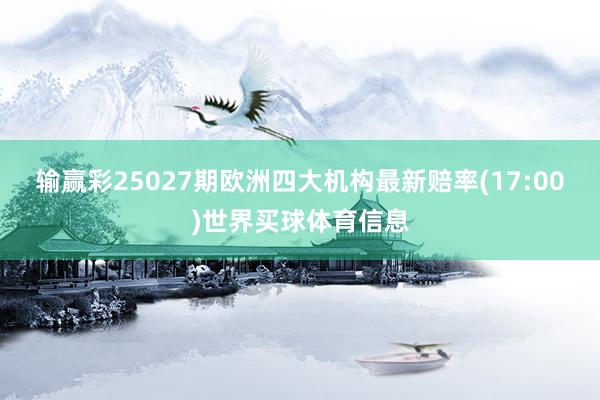 输赢彩25027期欧洲四大机构最新赔率(17:00)世界买球体育信息