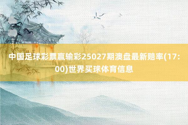 中国足球彩票赢输彩25027期澳盘最新赔率(17:00)世界买球体育信息