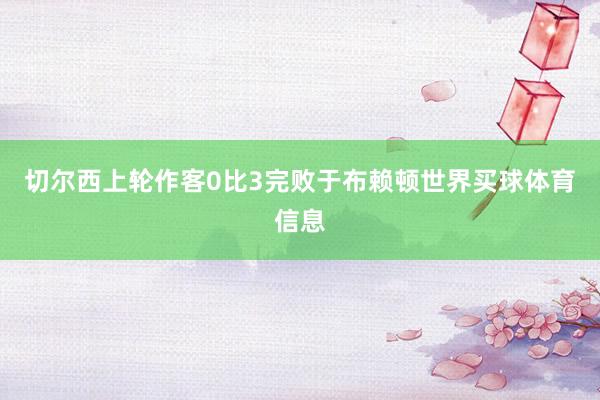 切尔西上轮作客0比3完败于布赖顿世界买球体育信息