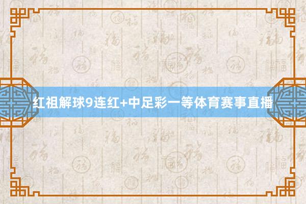 红祖解球9连红+中足彩一等体育赛事直播