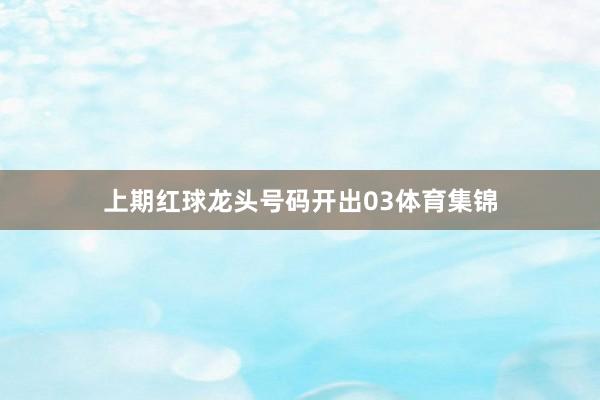 上期红球龙头号码开出03体育集锦