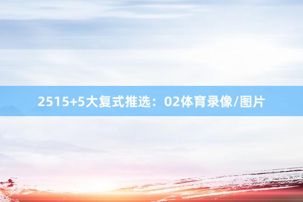 25　　15+5大复式推选：02体育录像/图片