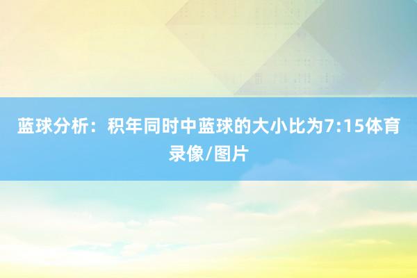 蓝球分析:积年同时中蓝球的大小比为7:15体育录像/图片