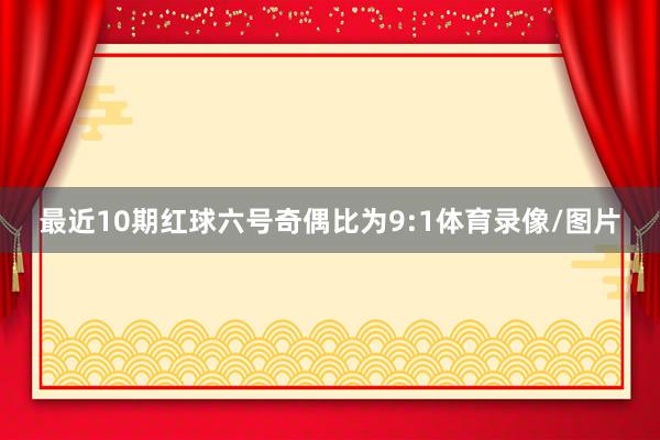 最近10期红球六号奇偶比为9:1体育录像/图片
