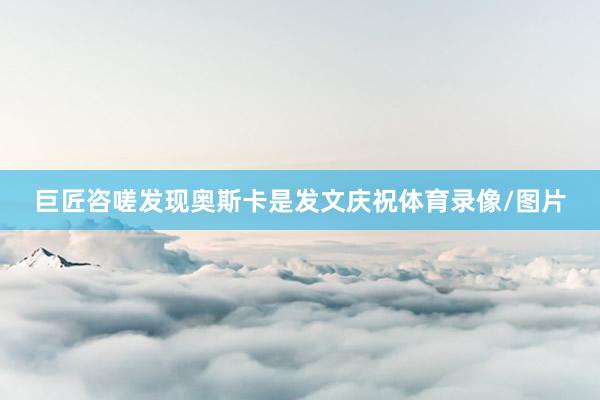 巨匠咨嗟发现奥斯卡是发文庆祝体育录像/图片