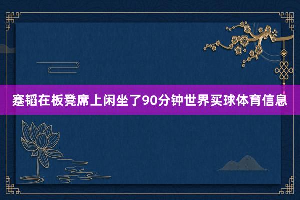 蹇韬在板凳席上闲坐了90分钟世界买球体育信息